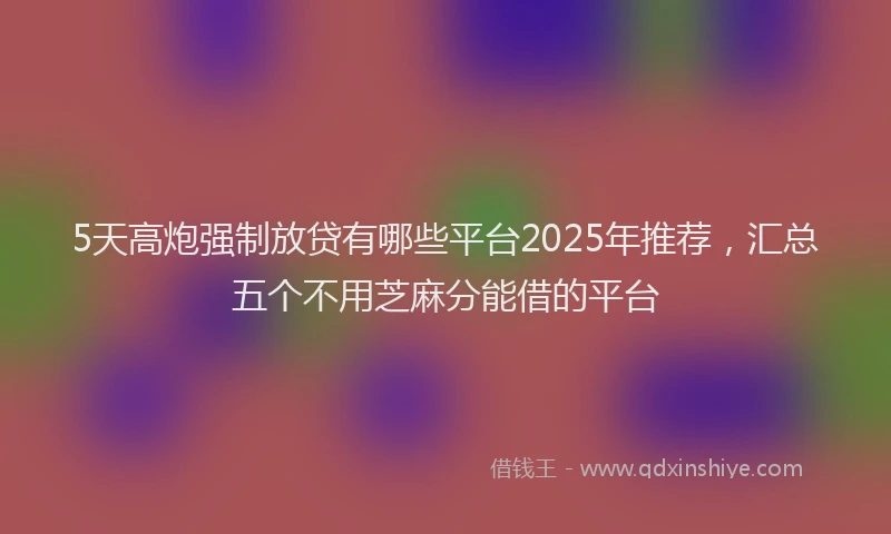 5天高炮强制放贷有哪些平台2025年推荐，汇总五个不用芝麻分能借的平台