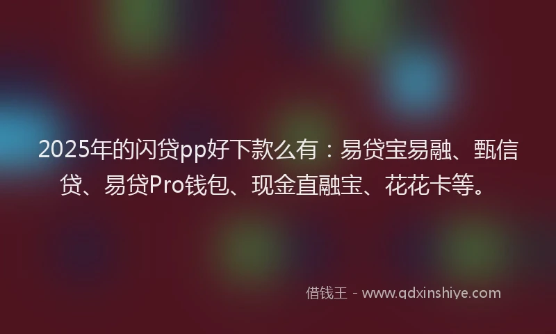 2025年的闪贷pp好下款么有：易贷宝易融、甄信贷、易贷Pro钱包、现金直融宝、花花卡等。