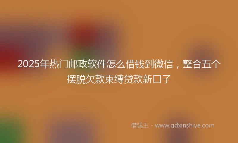 2025年热门邮政软件怎么借钱到微信，整合五个摆脱欠款束缚贷款新口子