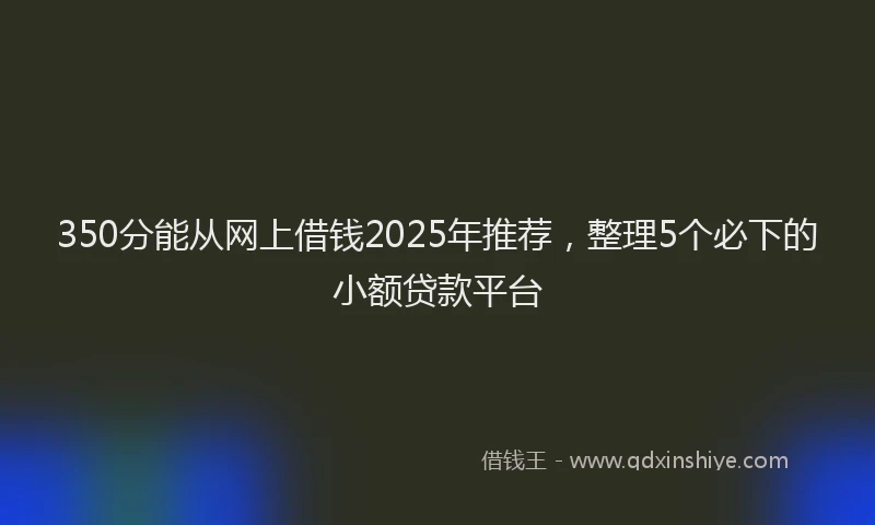 350分能从网上借钱2025年推荐，整理5个必下的小额贷款平台