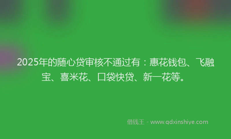 2025年的随心贷审核不通过有:惠花钱包、飞融宝、喜米花、口袋快贷、新一花等。