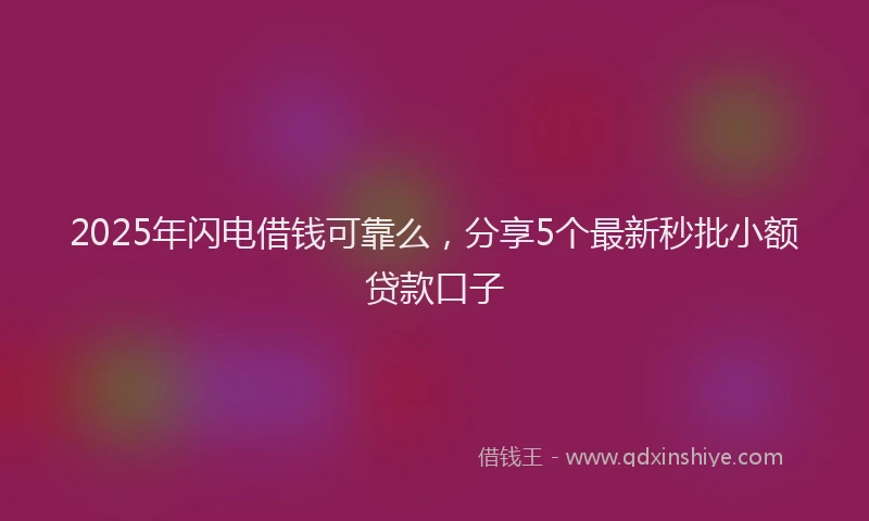 2025年闪电借钱可靠么，分享5个最新秒批小额贷款口子