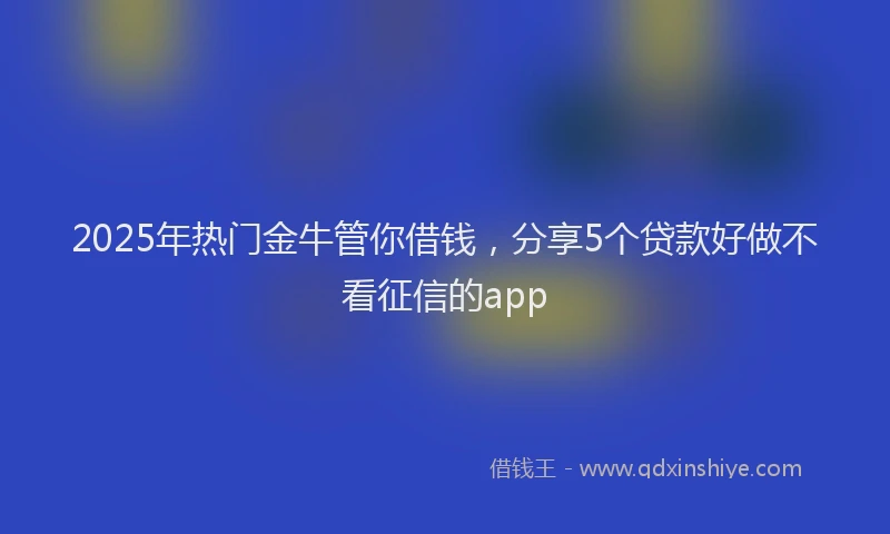 2025年热门金牛管你借钱，分享5个贷款好做不看征信的app