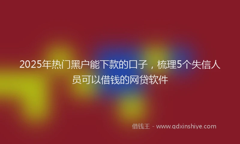 2025年热门黑户能下款的口子，梳理5个失信人员可以借钱的网贷软件