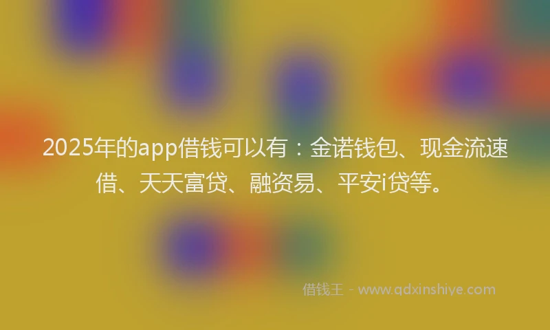 2025年的app借钱可以有：金诺钱包、现金流速借、天天富贷、融资易、平安i贷等。