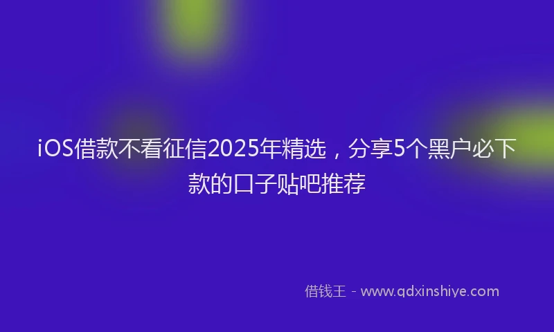 iOS借款不看征信2025年精选，分享5个黑户必下款的口子贴吧推荐