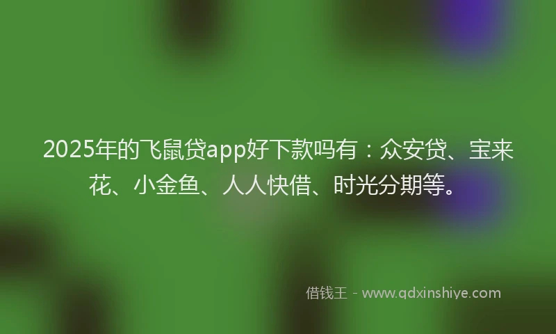 2025年的飞鼠贷app好下款吗有：众安贷、宝来花、小金鱼、人人快借、时光分期等。