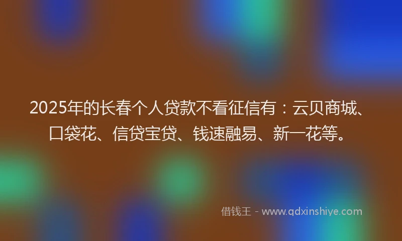 2025年的长春个人贷款不看征信有:云贝商城、口袋花、信贷宝贷、钱速融易、新一花等。