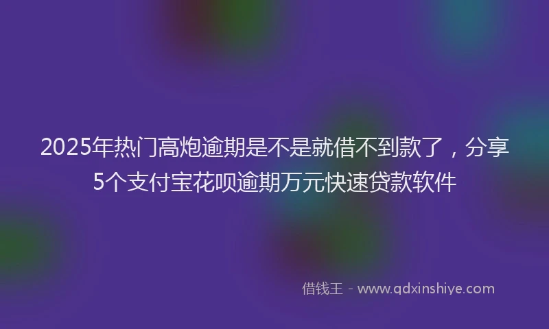 2025年热门高炮逾期是不是就借不到款了，分享5个支付宝花呗逾期万元快速贷款软件