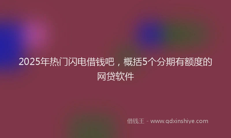 2025年热门闪电借钱吧，概括5个分期有额度的网贷软件