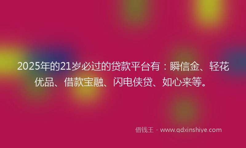 2025年的21岁必过的贷款平台有：瞬信金、轻花优品、借款宝融、闪电侠贷、如心来等。