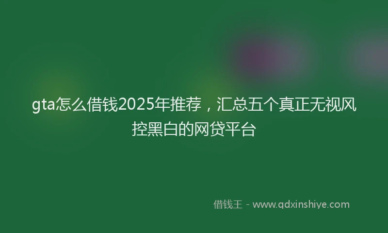 gta怎么借钱2025年推荐，汇总五个真正无视风控黑白的网贷平台