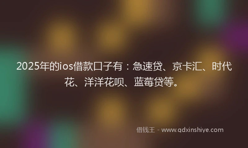 2025年的ios借款口子有:急速贷、京卡汇、时代花、洋洋花呗、蓝莓贷等。
