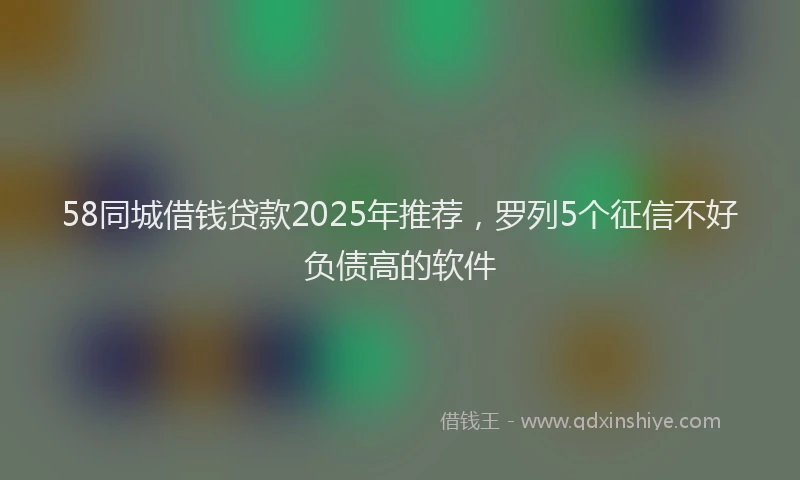 58同城借钱贷款2025年推荐，罗列5个征信不好负债高的软件