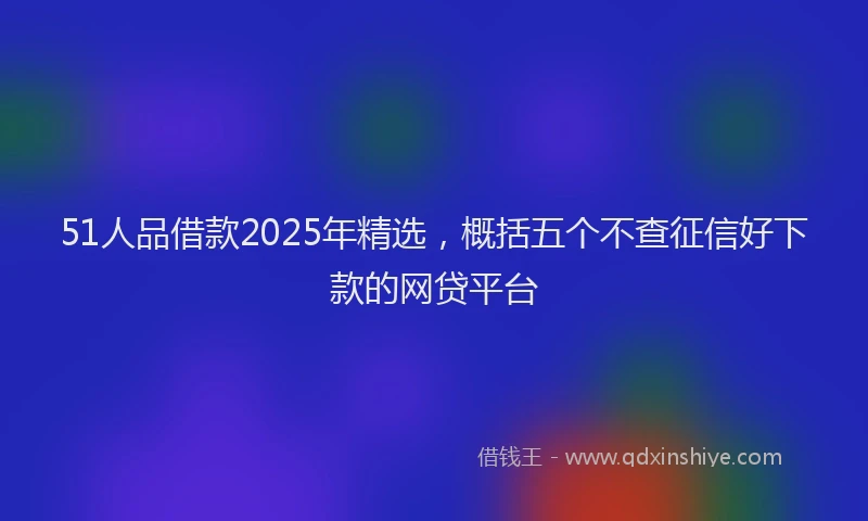 51人品借款2025年精选，概括五个不查征信好下款的网贷平台