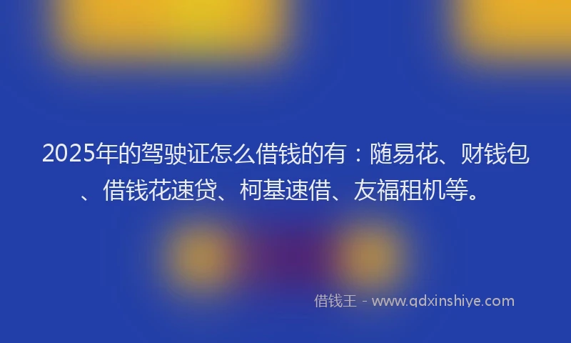 2025年的驾驶证怎么借钱的有：随易花、财钱包、借钱花速贷、柯基速借、友福租机等。