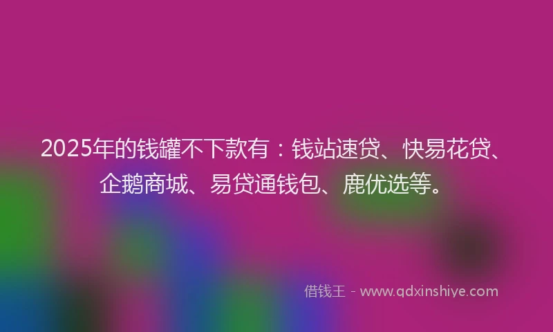 2025年的钱罐不下款有：钱站速贷、快易花贷、企鹅商城、易贷通钱包、鹿优选等。