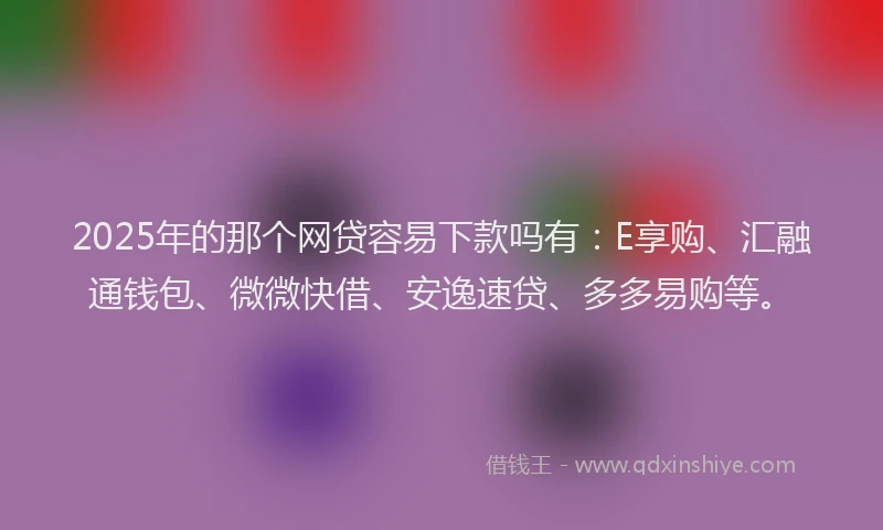 2025年的那个网贷容易下款吗有：E享购、汇融通钱包、微微快借、安逸速贷、多多易购等。