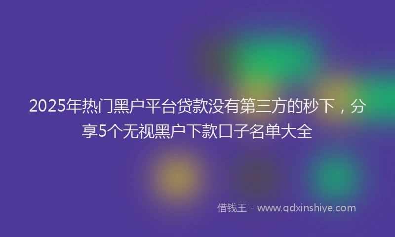 2025年热门黑户平台贷款没有第三方的秒下，分享5个无视黑户下款口子名单大全