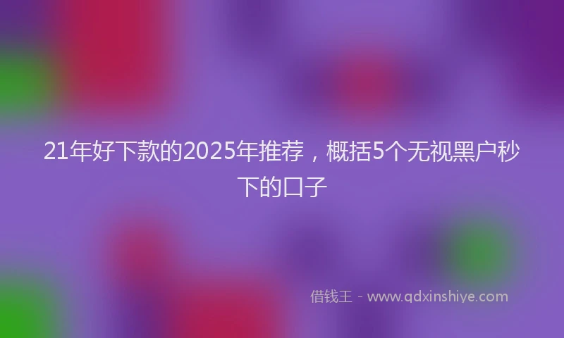 21年好下款的2025年推荐，概括5个无视黑户秒下的口子