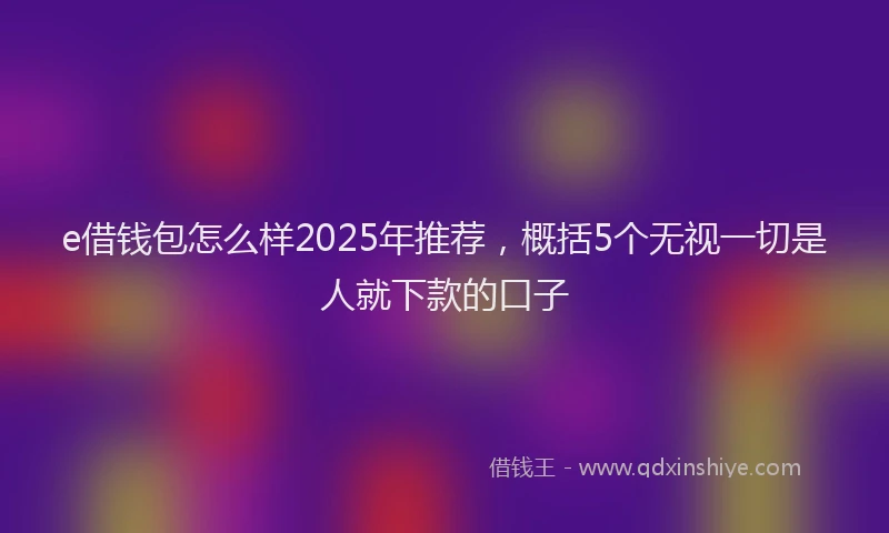 e借钱包怎么样2025年推荐，概括5个无视一切是人就下款的口子