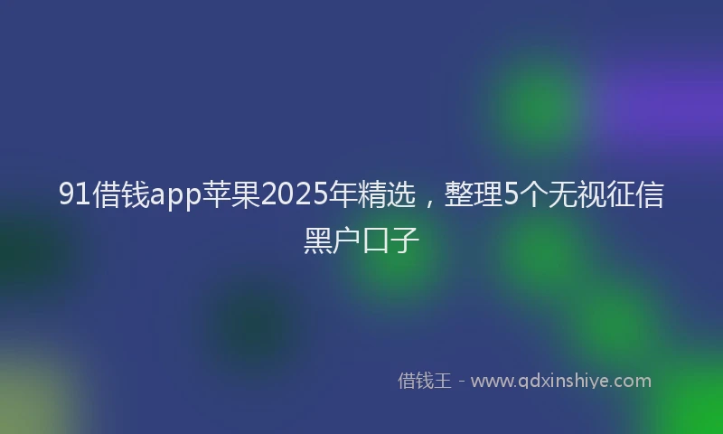 91借钱app苹果2025年精选，整理5个无视征信黑户口子