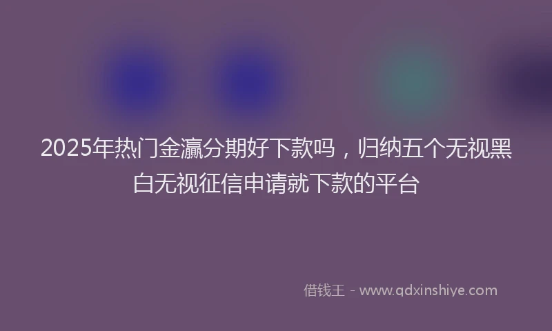 2025年热门金灜分期好下款吗，归纳五个无视黑白无视征信申请就下款的平台