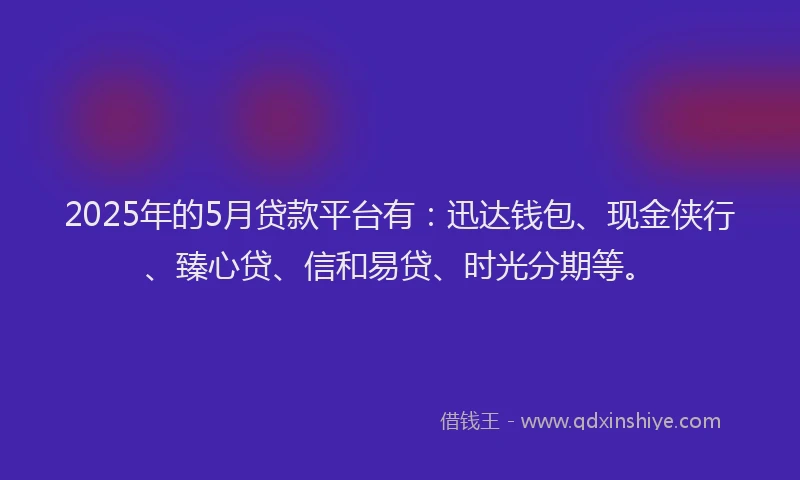 2025年的5月贷款平台有：迅达钱包、现金侠行、臻心贷、信和易贷、时光分期等。