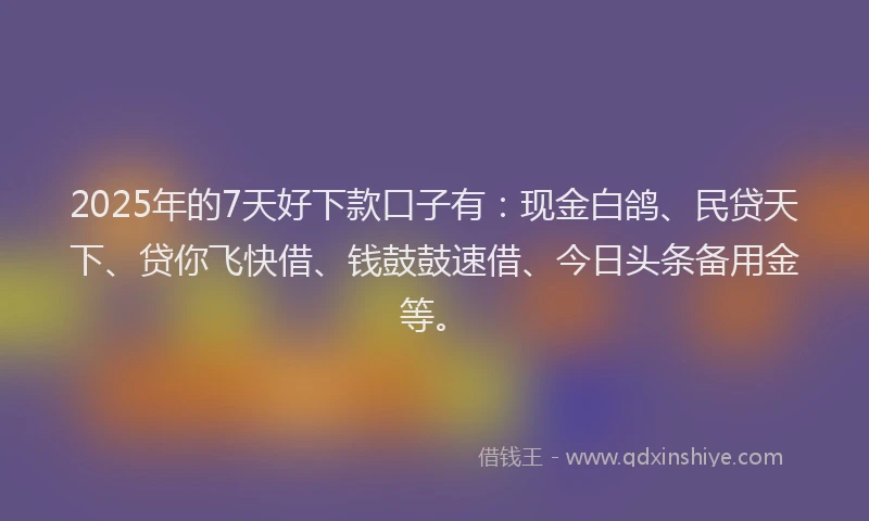 2025年的7天好下款口子有：现金白鸽、民贷天下、贷你飞快借、钱鼓鼓速借、今日头条备用金等。