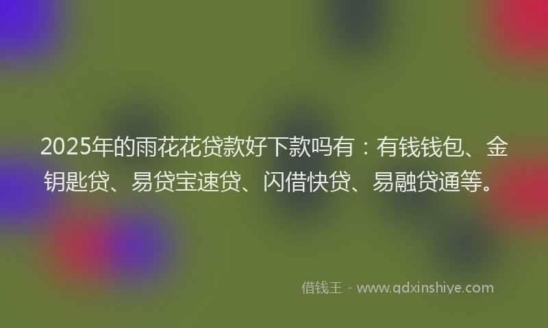 2025年的雨花花贷款好下款吗有:有钱钱包、金钥匙贷、易贷宝速贷、闪借快贷、易融贷通等。