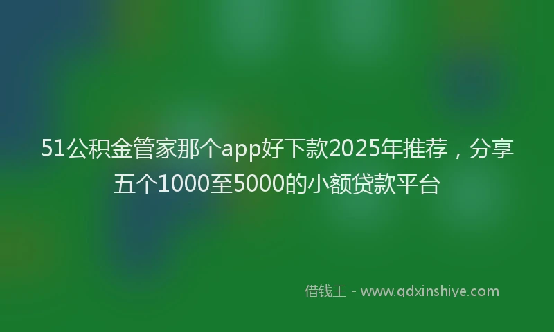 51公积金管家那个app好下款2025年推荐，分享五个1000至5000的小额贷款平台
