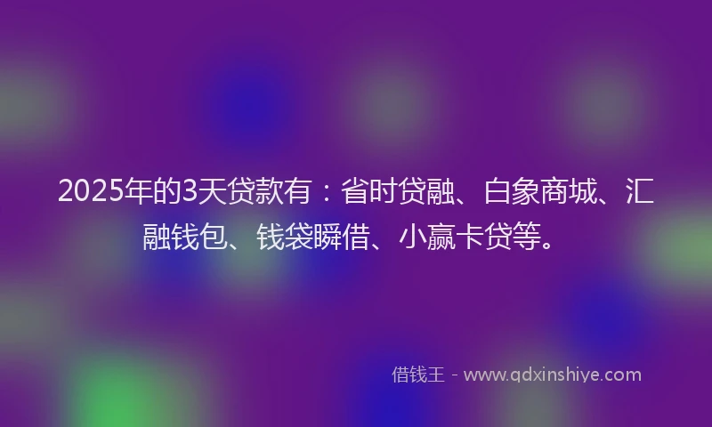 2025年的3天贷款有：省时贷融、白象商城、汇融钱包、钱袋瞬借、小赢卡贷等。