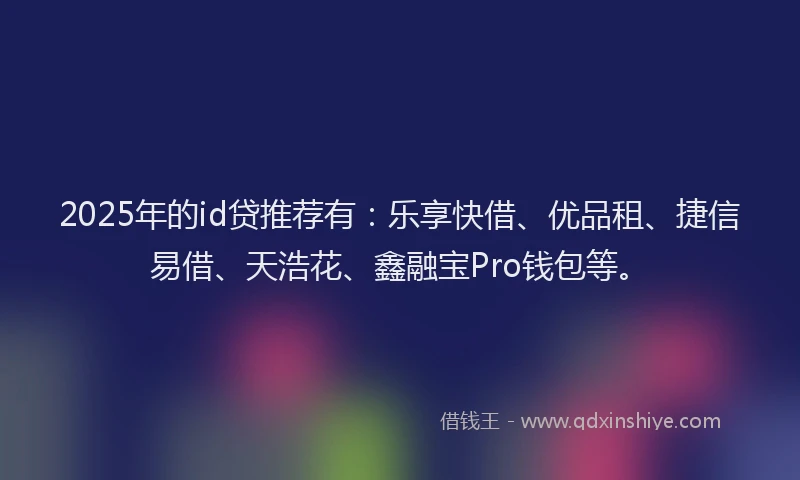 2025年的id贷推荐有：乐享快借、优品租、捷信易借、天浩花、鑫融宝Pro钱包等。