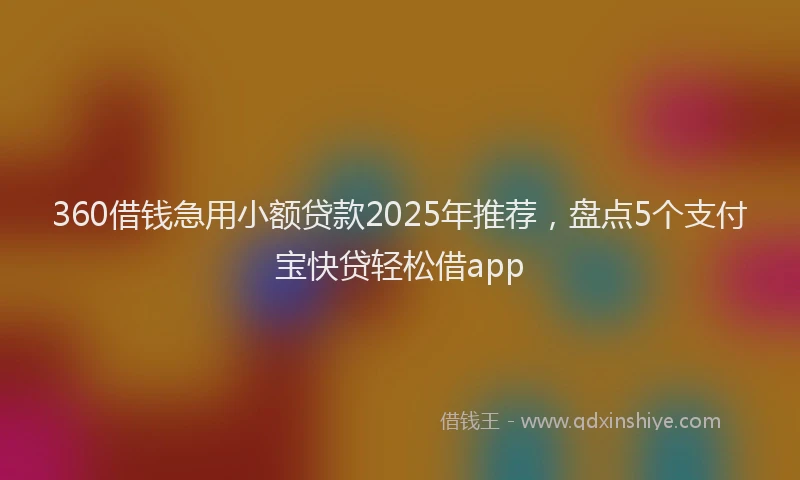 360借钱急用小额贷款2025年推荐，盘点5个支付宝快贷轻松借app