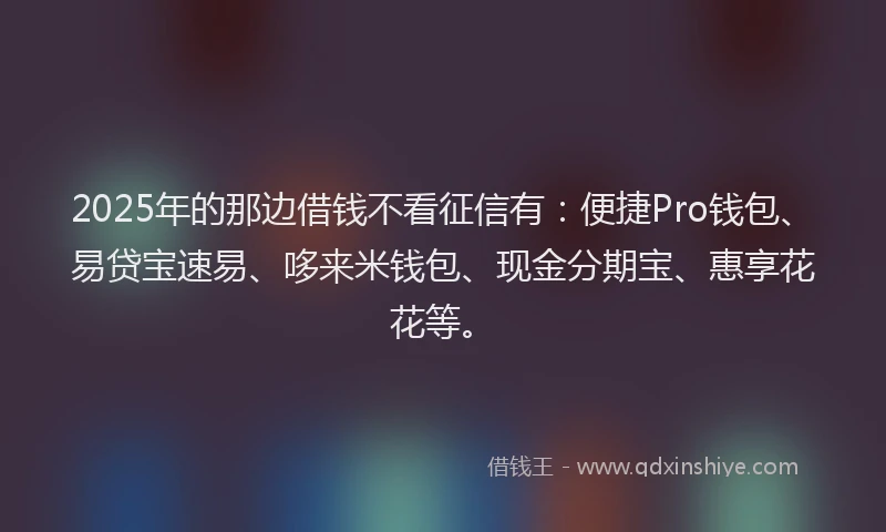 2025年的那边借钱不看征信有：便捷Pro钱包、易贷宝速易、哆来米钱包、现金分期宝、惠享花花等。
