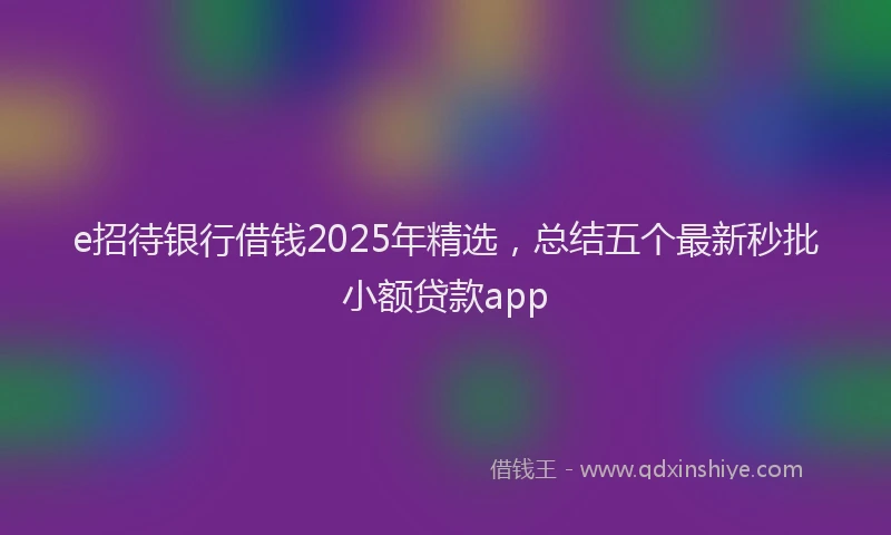 e招待银行借钱2025年精选，总结五个最新秒批小额贷款app