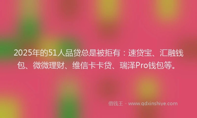 2025年的51人品贷总是被拒有：速贷宝、汇融钱包、微微理财、维信卡卡贷、瑞泽Pro钱包等。