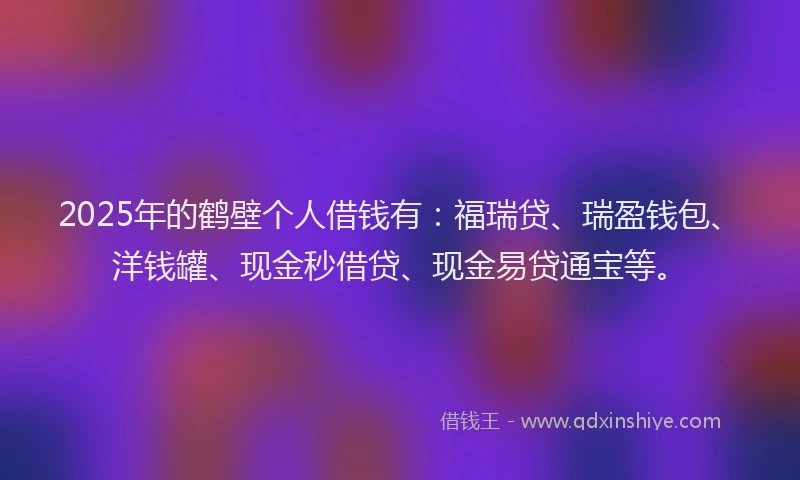 2025年的鹤壁个人借钱有：福瑞贷、瑞盈钱包、洋钱罐、现金秒借贷、现金易贷通宝等。