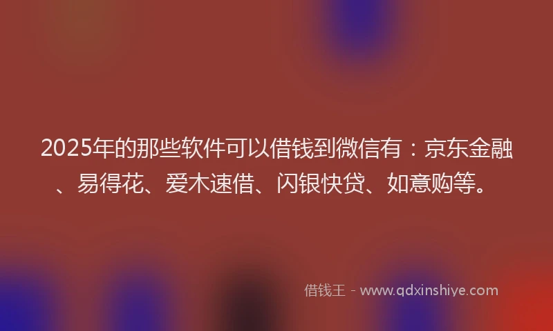 2025年的那些软件可以借钱到微信有：京东金融、易得花、爱木速借、闪银快贷、如意购等。