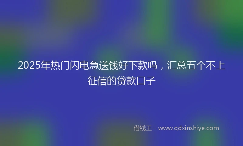 2025年热门闪电急送钱好下款吗,汇总五个不上征信的贷款口子