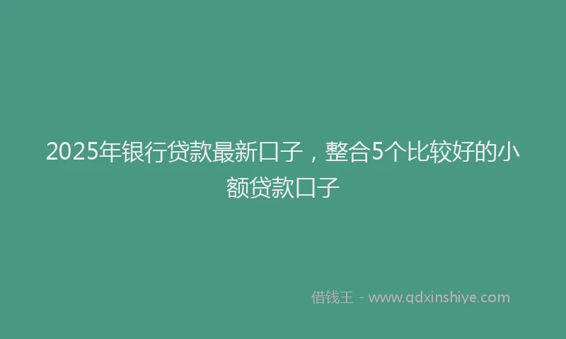 2025年银行贷款最新口子，整合5个比较好的小额贷款口子