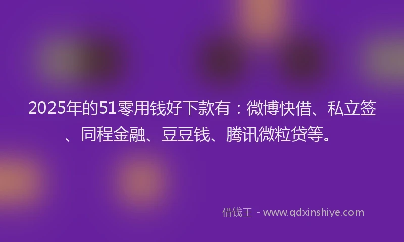 2025年的51零用钱好下款有：微博快借、私立签、同程金融、豆豆钱、腾讯微粒贷等。