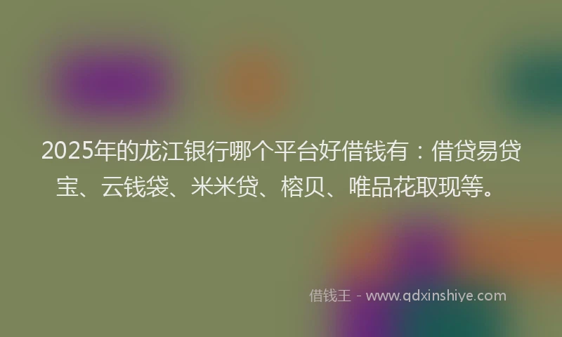 2025年的龙江银行哪个平台好借钱有：借贷易贷宝、云钱袋、米米贷、榕贝、唯品花取现等。