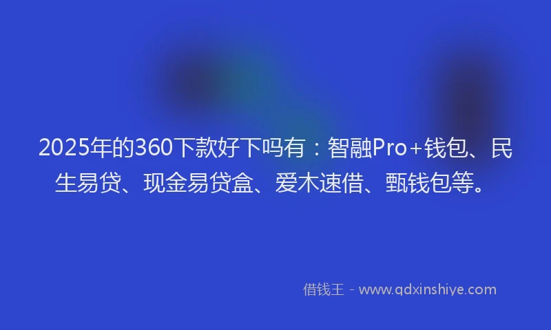 2025年的360下款好下吗有：智融Pro+钱包、民生易贷、现金易贷盒、爱木速借、甄钱包等。