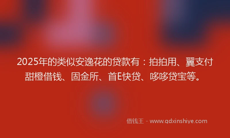 2025年的类似安逸花的贷款有：拍拍用、翼支付甜橙借钱、固金所、首E快贷、哆哆贷宝等。
