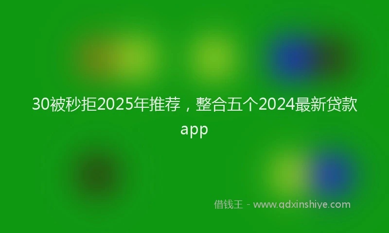 30被秒拒2025年推荐，整合五个2024最新贷款app