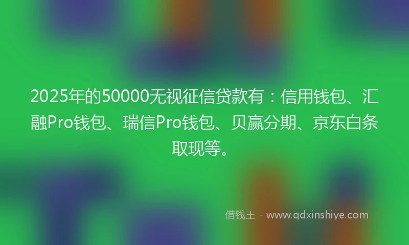 2025年的50000无视征信贷款有：信用钱包、汇融Pro钱包、瑞信Pro钱包、贝赢分期、京东白条取现等。