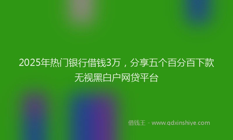 2025年热门银行借钱3万,分享五个百分百下款无视黑白户网贷平台