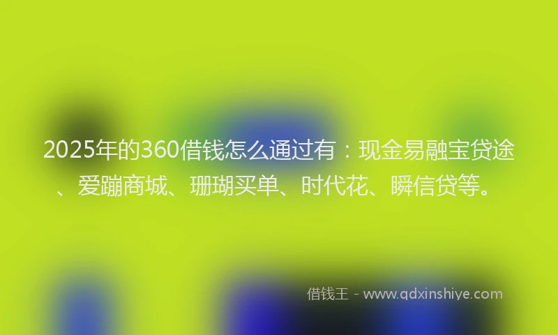 2025年的360借钱怎么通过有：现金易融宝贷途、爱蹦商城、珊瑚买单、时代花、瞬信贷等。