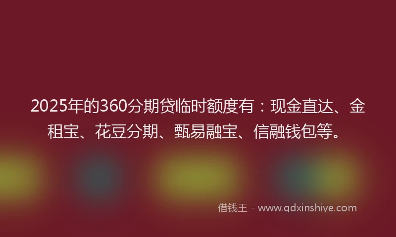 2025年的360分期贷临时额度有：现金直达、金租宝、花豆分期、甄易融宝、信融钱包等。